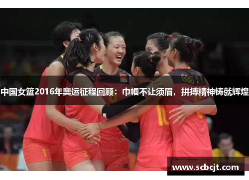 中国女篮2016年奥运征程回顾：巾帼不让须眉，拼搏精神铸就辉煌