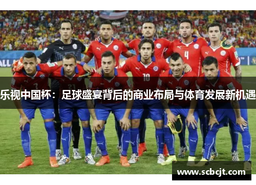 乐视中国杯：足球盛宴背后的商业布局与体育发展新机遇