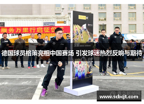 德国球员格策亮相中国赛场 引发球迷热烈反响与期待